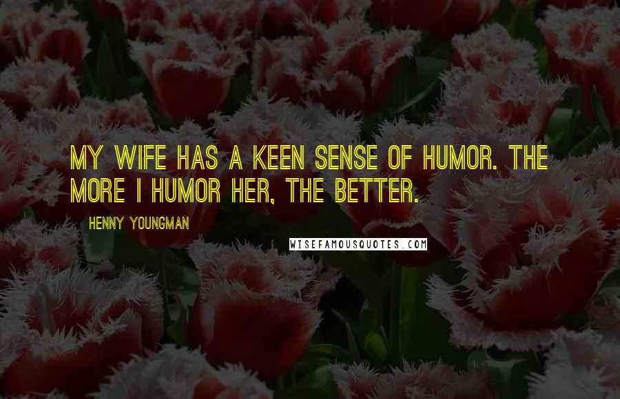 Henny Youngman Quotes: My wife has a keen sense of humor. The more I humor her, the better.