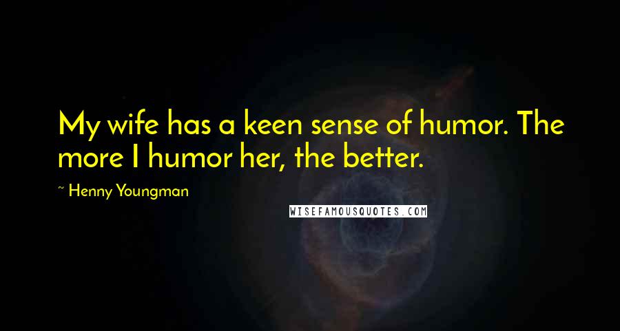 Henny Youngman Quotes: My wife has a keen sense of humor. The more I humor her, the better.