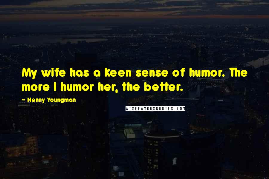 Henny Youngman Quotes: My wife has a keen sense of humor. The more I humor her, the better.