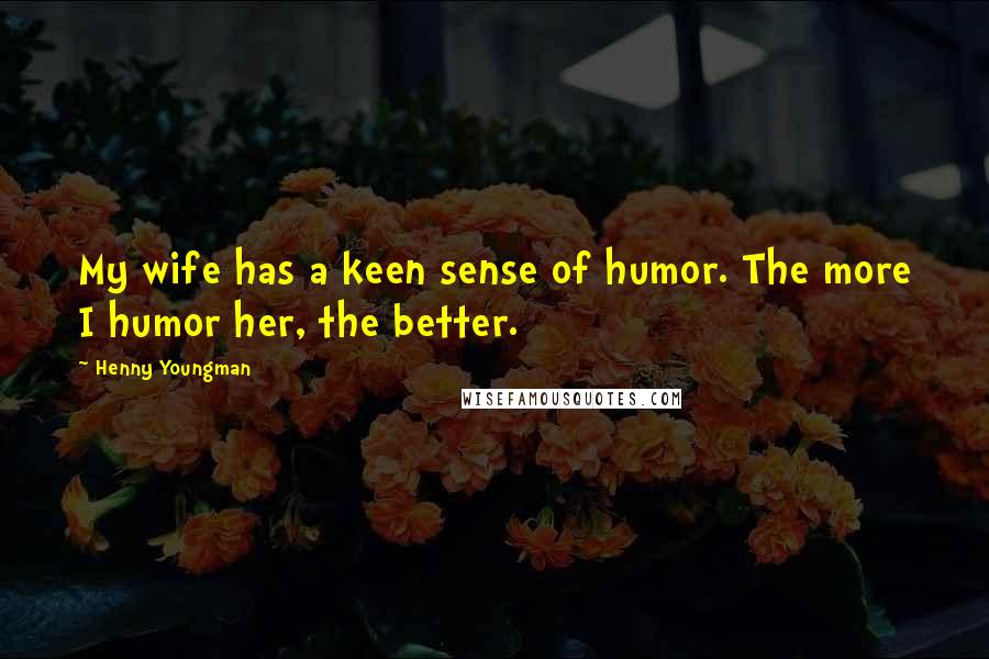 Henny Youngman Quotes: My wife has a keen sense of humor. The more I humor her, the better.
