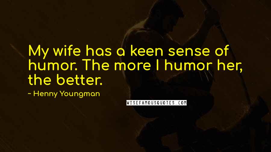 Henny Youngman Quotes: My wife has a keen sense of humor. The more I humor her, the better.