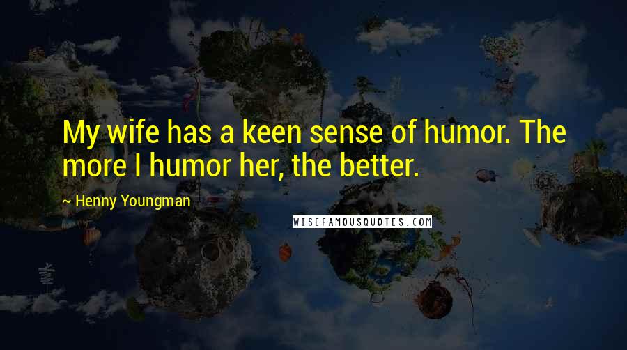 Henny Youngman Quotes: My wife has a keen sense of humor. The more I humor her, the better.