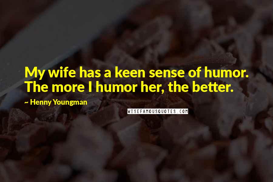 Henny Youngman Quotes: My wife has a keen sense of humor. The more I humor her, the better.