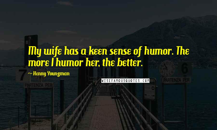 Henny Youngman Quotes: My wife has a keen sense of humor. The more I humor her, the better.
