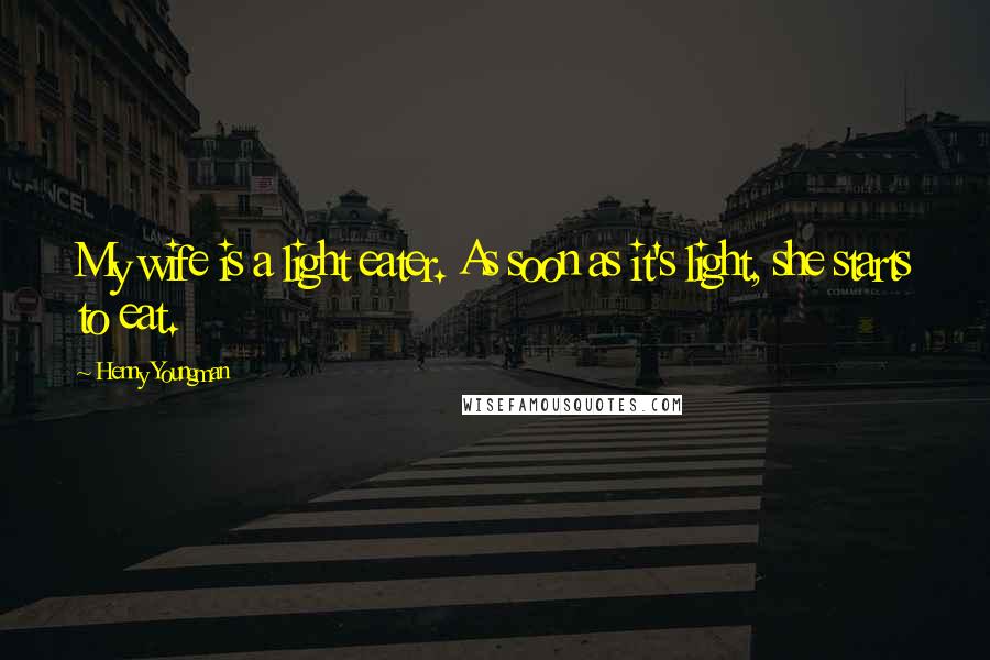 Henny Youngman Quotes: My wife is a light eater. As soon as it's light, she starts to eat.