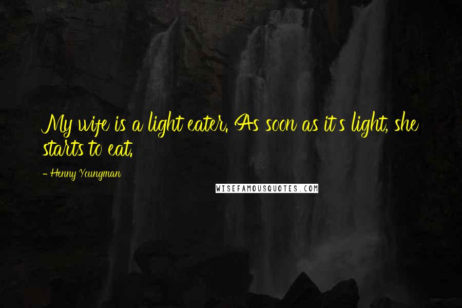 Henny Youngman Quotes: My wife is a light eater. As soon as it's light, she starts to eat.