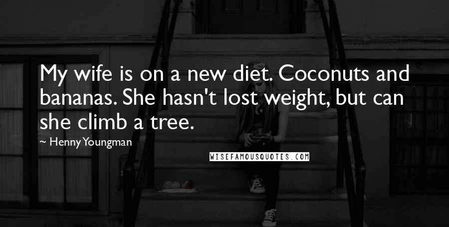 Henny Youngman Quotes: My wife is on a new diet. Coconuts and bananas. She hasn't lost weight, but can she climb a tree.