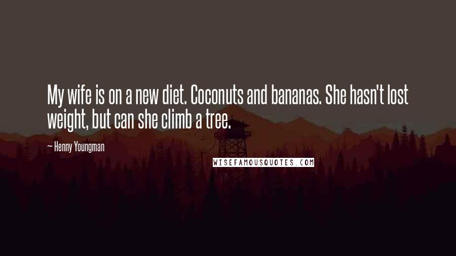 Henny Youngman Quotes: My wife is on a new diet. Coconuts and bananas. She hasn't lost weight, but can she climb a tree.