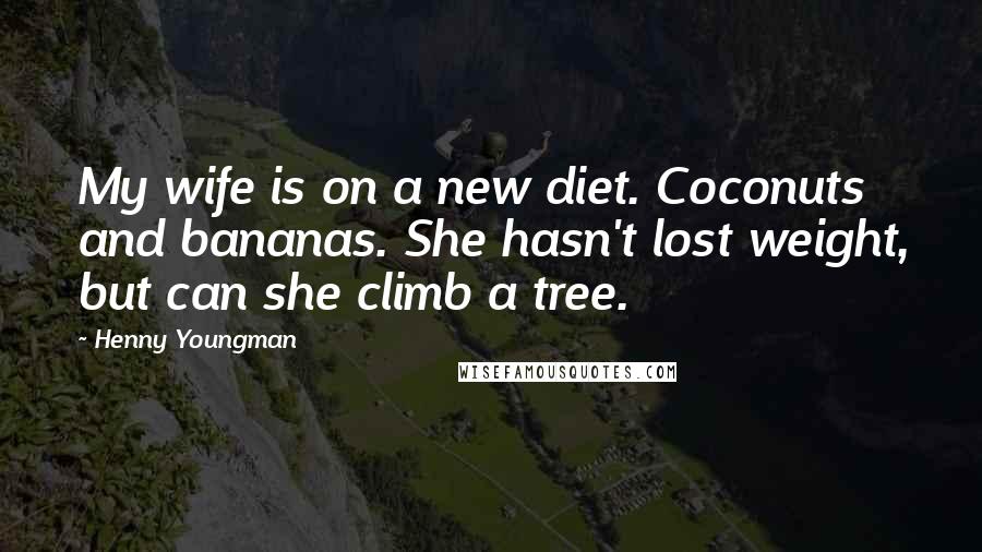 Henny Youngman Quotes: My wife is on a new diet. Coconuts and bananas. She hasn't lost weight, but can she climb a tree.