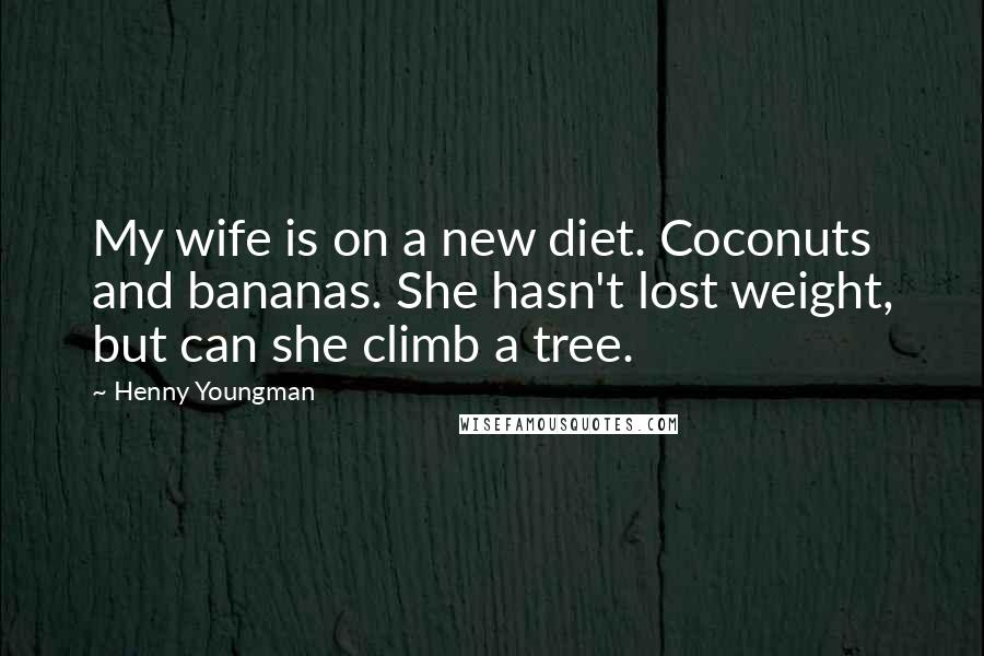 Henny Youngman Quotes: My wife is on a new diet. Coconuts and bananas. She hasn't lost weight, but can she climb a tree.