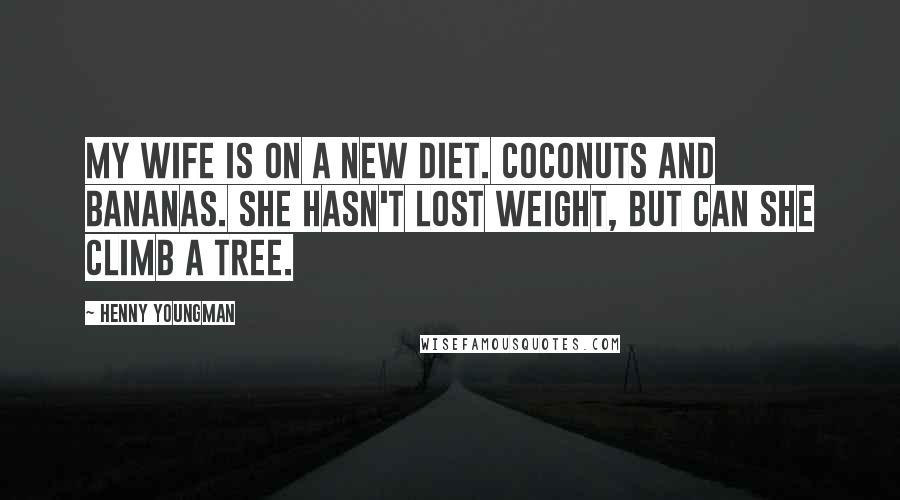 Henny Youngman Quotes: My wife is on a new diet. Coconuts and bananas. She hasn't lost weight, but can she climb a tree.