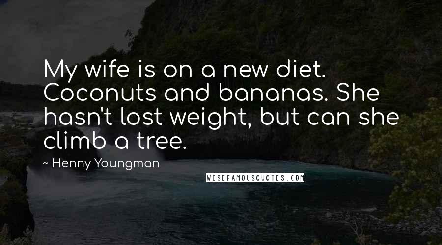 Henny Youngman Quotes: My wife is on a new diet. Coconuts and bananas. She hasn't lost weight, but can she climb a tree.