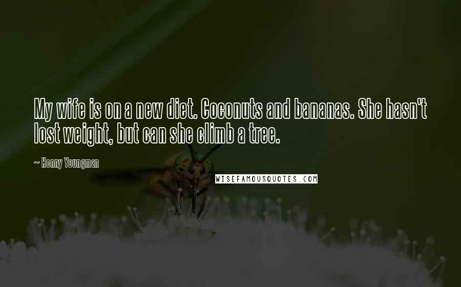 Henny Youngman Quotes: My wife is on a new diet. Coconuts and bananas. She hasn't lost weight, but can she climb a tree.