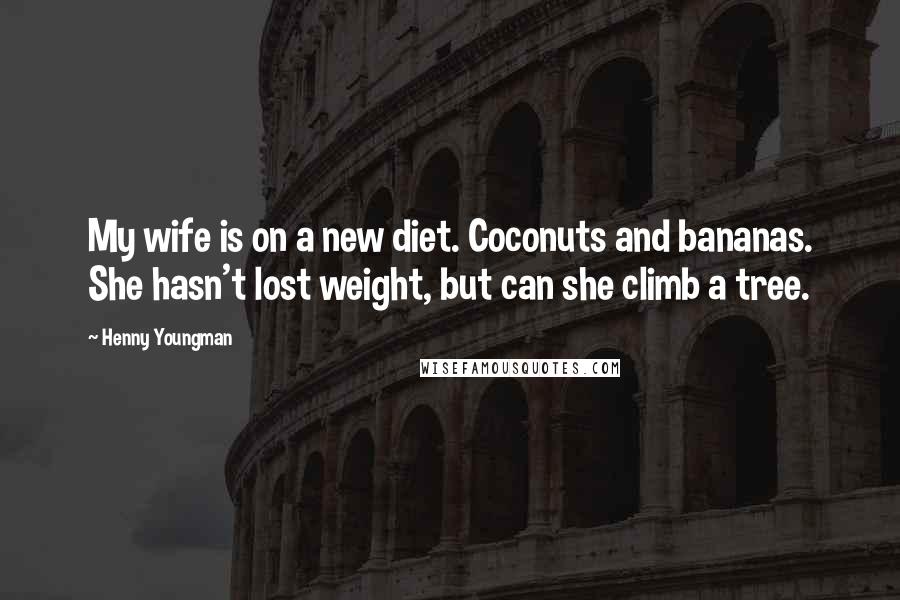 Henny Youngman Quotes: My wife is on a new diet. Coconuts and bananas. She hasn't lost weight, but can she climb a tree.