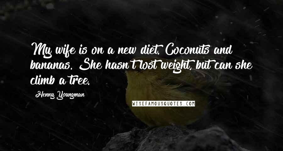 Henny Youngman Quotes: My wife is on a new diet. Coconuts and bananas. She hasn't lost weight, but can she climb a tree.