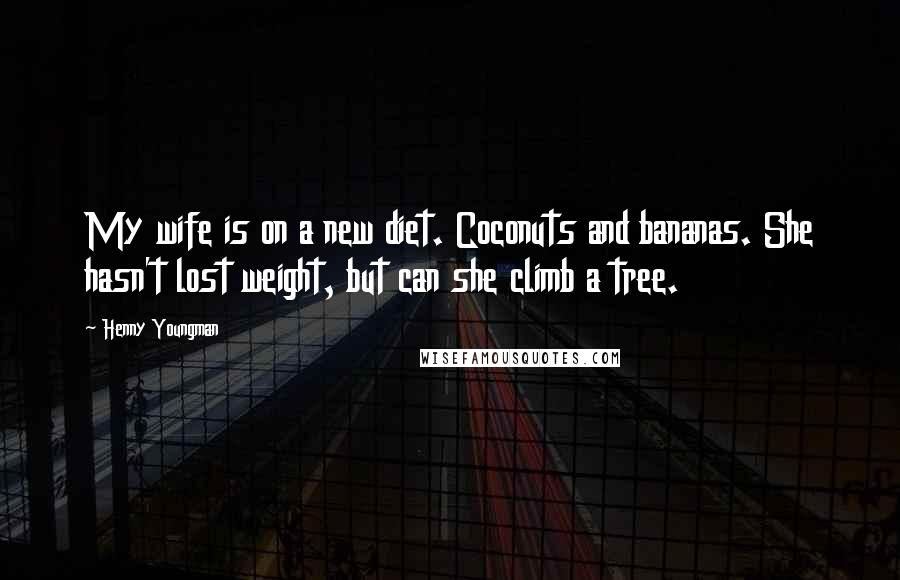 Henny Youngman Quotes: My wife is on a new diet. Coconuts and bananas. She hasn't lost weight, but can she climb a tree.