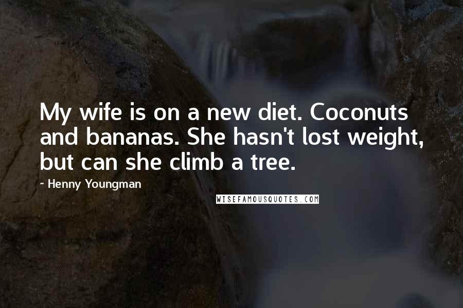 Henny Youngman Quotes: My wife is on a new diet. Coconuts and bananas. She hasn't lost weight, but can she climb a tree.