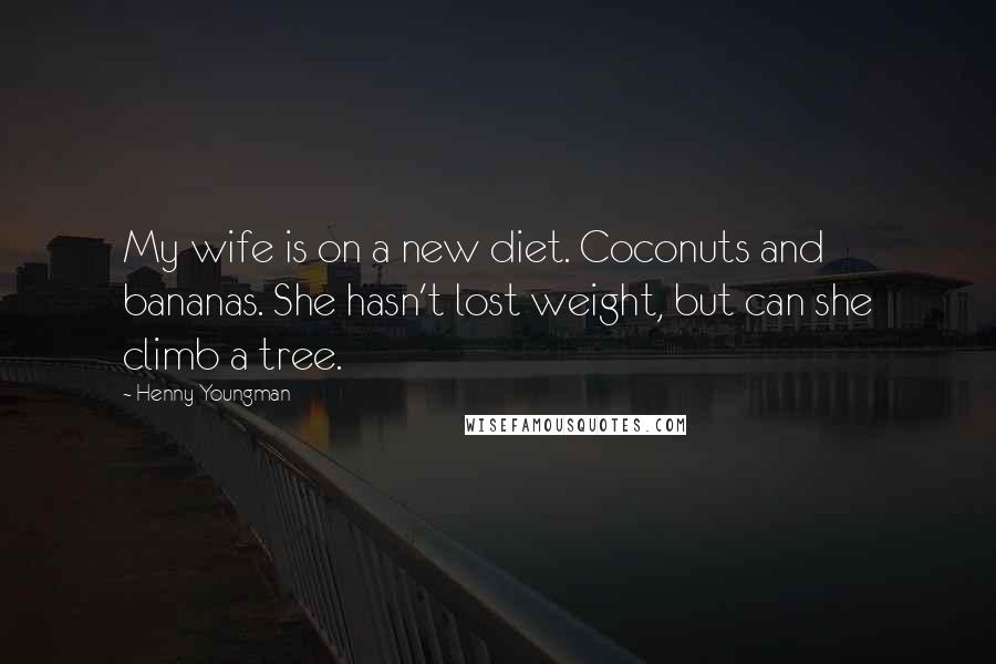 Henny Youngman Quotes: My wife is on a new diet. Coconuts and bananas. She hasn't lost weight, but can she climb a tree.