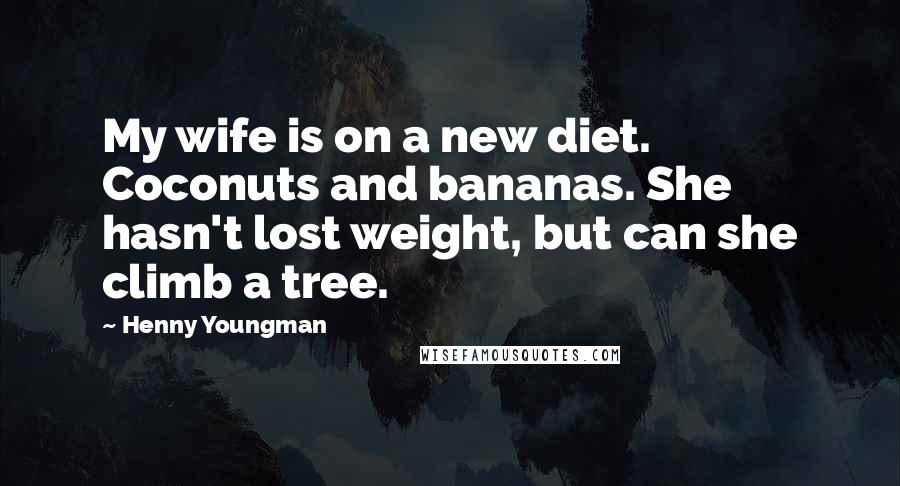 Henny Youngman Quotes: My wife is on a new diet. Coconuts and bananas. She hasn't lost weight, but can she climb a tree.