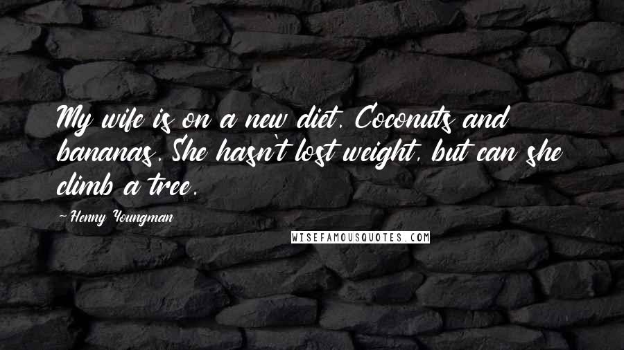 Henny Youngman Quotes: My wife is on a new diet. Coconuts and bananas. She hasn't lost weight, but can she climb a tree.