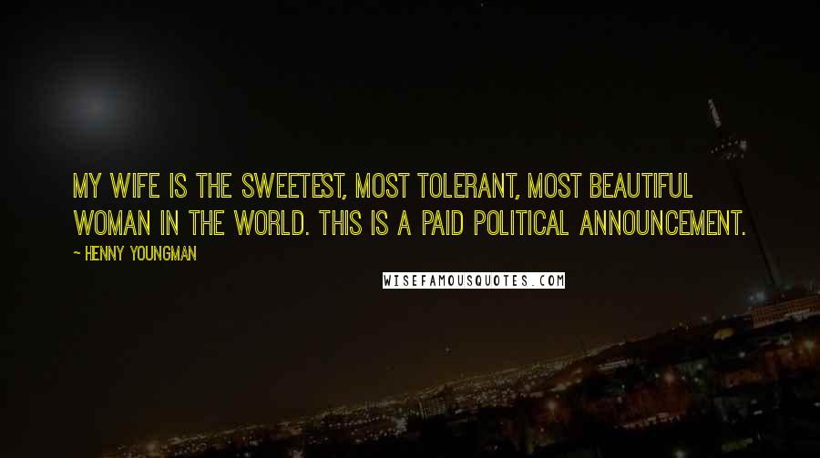 Henny Youngman Quotes: My wife is the sweetest, most tolerant, most beautiful woman in the world. This is a paid political announcement.