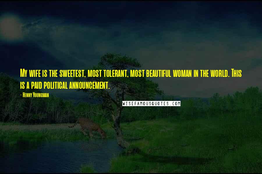 Henny Youngman Quotes: My wife is the sweetest, most tolerant, most beautiful woman in the world. This is a paid political announcement.