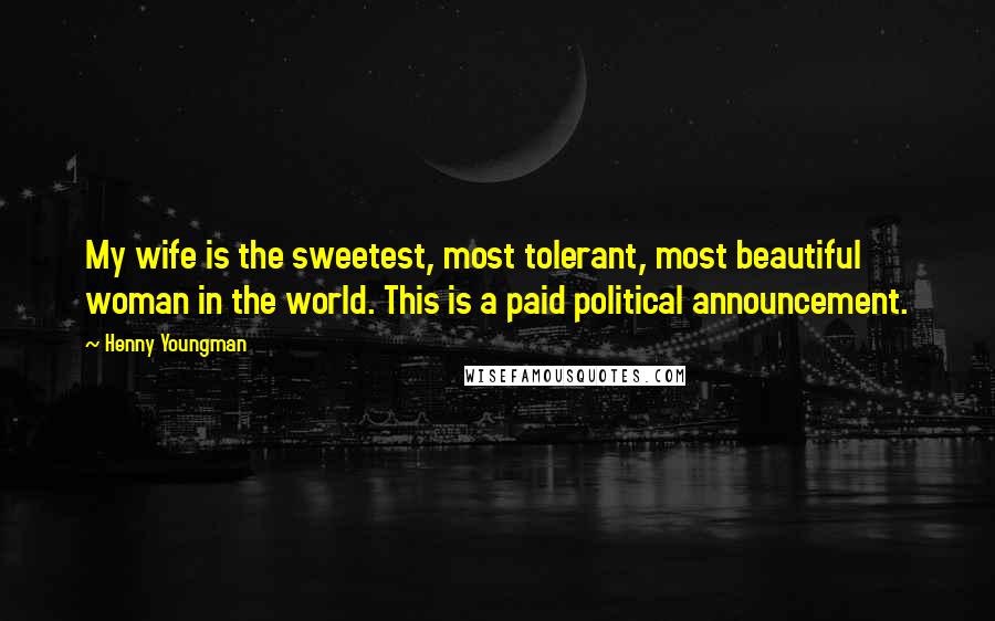Henny Youngman Quotes: My wife is the sweetest, most tolerant, most beautiful woman in the world. This is a paid political announcement.