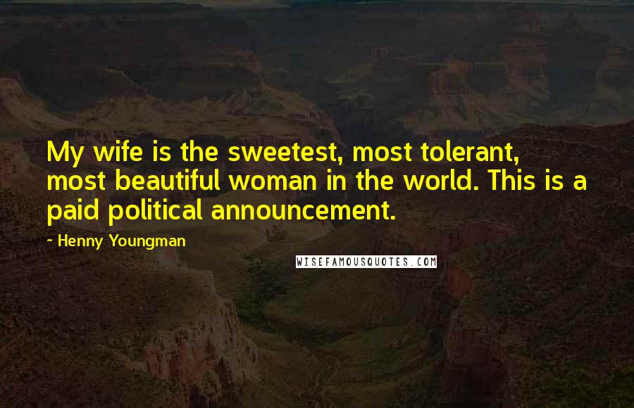 Henny Youngman Quotes: My wife is the sweetest, most tolerant, most beautiful woman in the world. This is a paid political announcement.