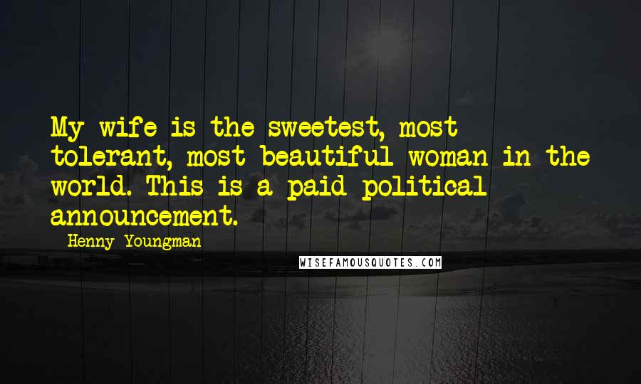 Henny Youngman Quotes: My wife is the sweetest, most tolerant, most beautiful woman in the world. This is a paid political announcement.