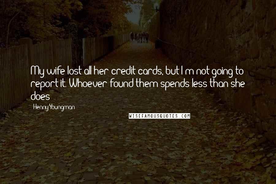 Henny Youngman Quotes: My wife lost all her credit cards, but I'm not going to report it. Whoever found them spends less than she does!