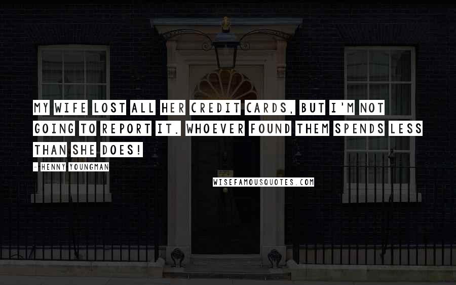 Henny Youngman Quotes: My wife lost all her credit cards, but I'm not going to report it. Whoever found them spends less than she does!