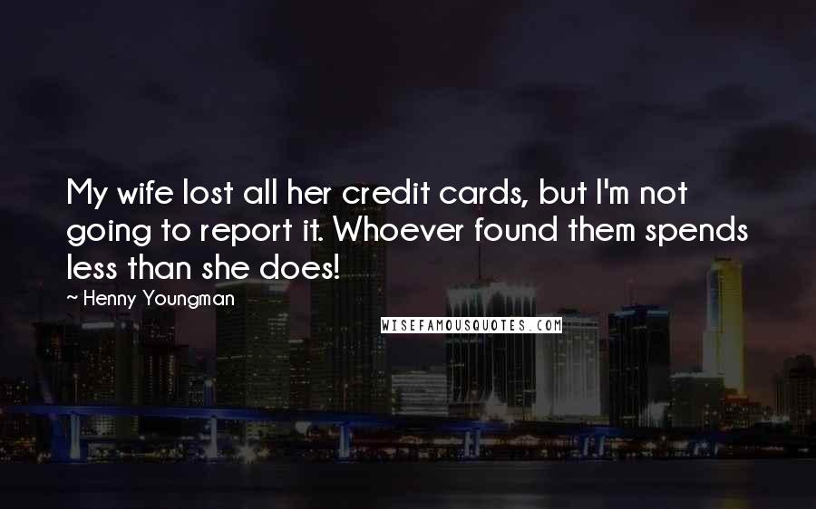 Henny Youngman Quotes: My wife lost all her credit cards, but I'm not going to report it. Whoever found them spends less than she does!