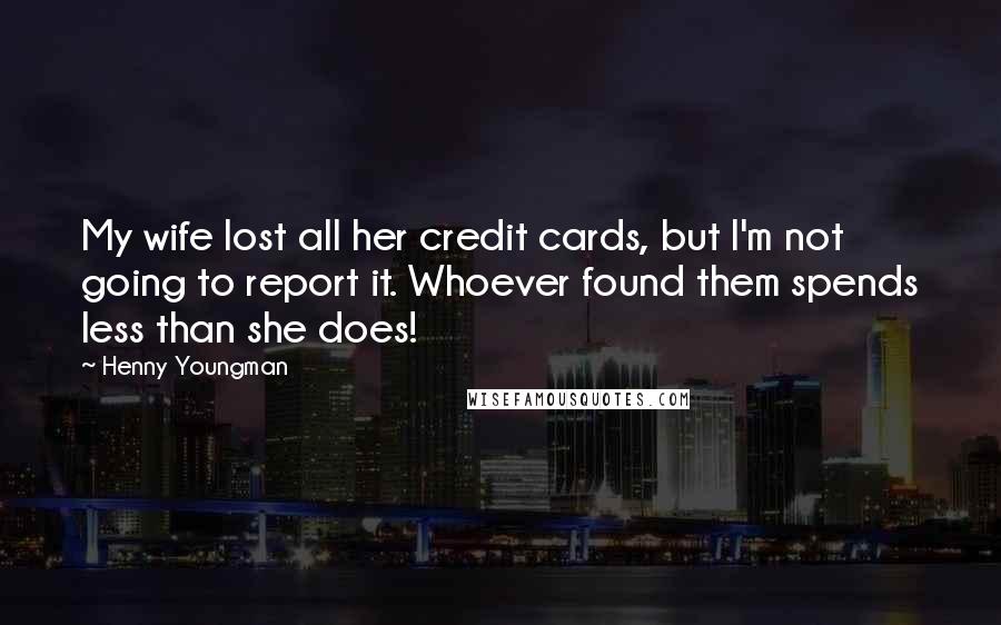 Henny Youngman Quotes: My wife lost all her credit cards, but I'm not going to report it. Whoever found them spends less than she does!