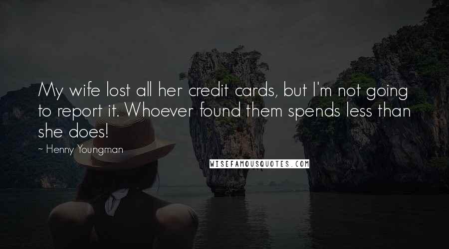 Henny Youngman Quotes: My wife lost all her credit cards, but I'm not going to report it. Whoever found them spends less than she does!