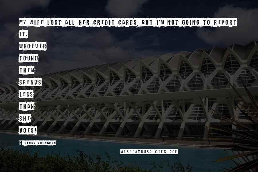 Henny Youngman Quotes: My wife lost all her credit cards, but I'm not going to report it. Whoever found them spends less than she does!