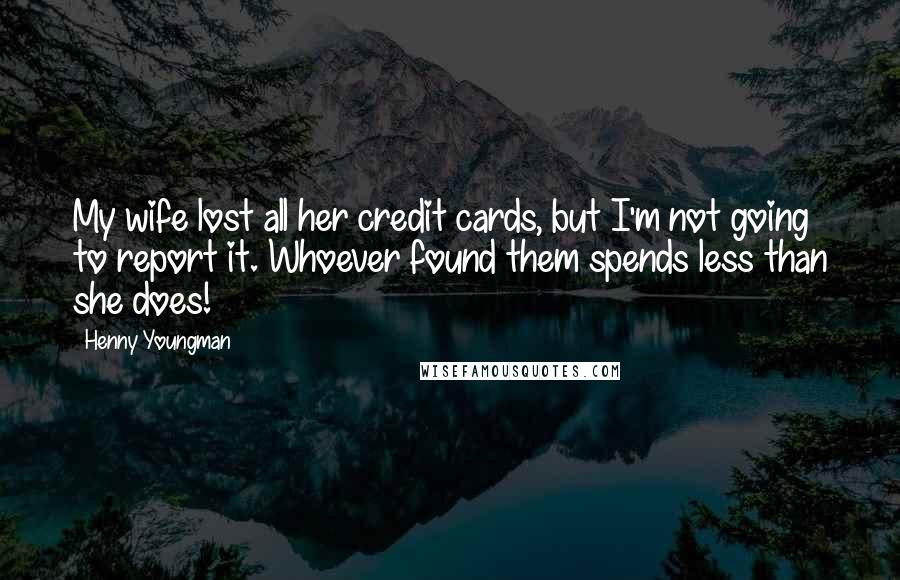 Henny Youngman Quotes: My wife lost all her credit cards, but I'm not going to report it. Whoever found them spends less than she does!