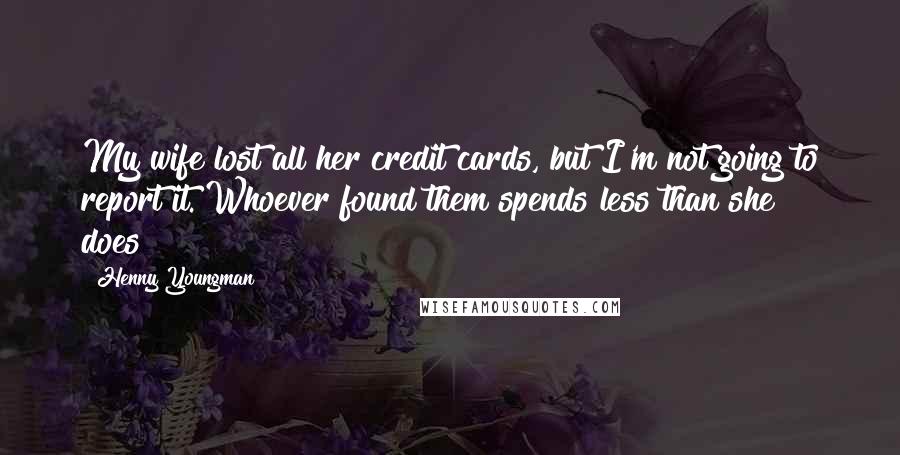 Henny Youngman Quotes: My wife lost all her credit cards, but I'm not going to report it. Whoever found them spends less than she does!