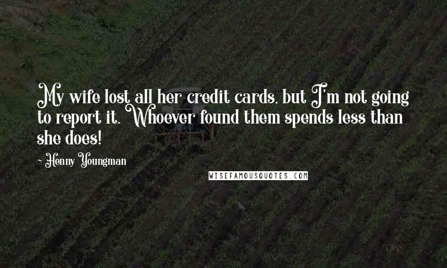 Henny Youngman Quotes: My wife lost all her credit cards, but I'm not going to report it. Whoever found them spends less than she does!