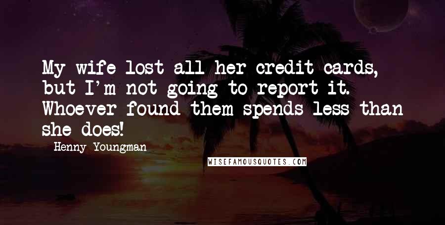 Henny Youngman Quotes: My wife lost all her credit cards, but I'm not going to report it. Whoever found them spends less than she does!