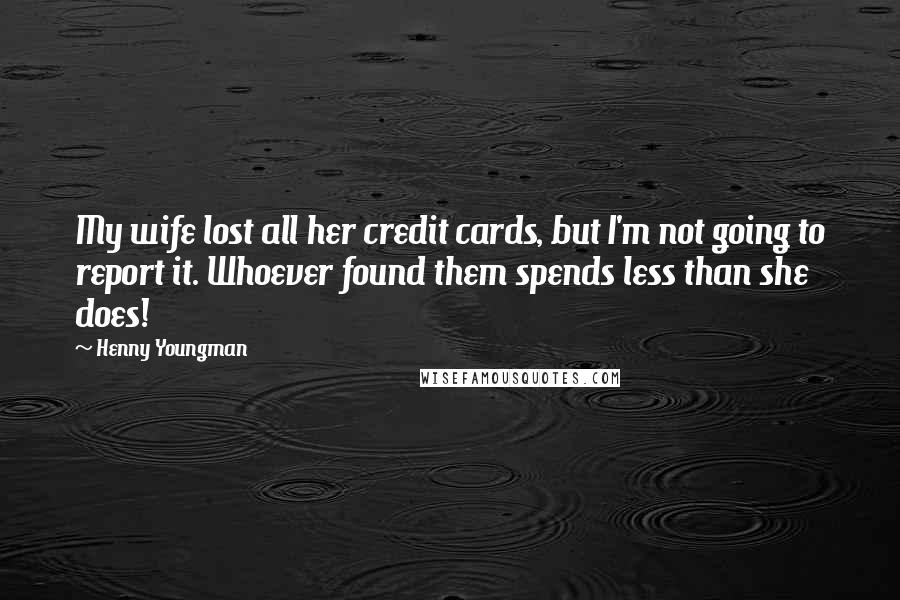 Henny Youngman Quotes: My wife lost all her credit cards, but I'm not going to report it. Whoever found them spends less than she does!