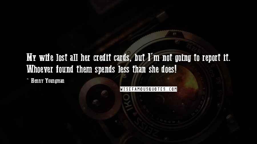 Henny Youngman Quotes: My wife lost all her credit cards, but I'm not going to report it. Whoever found them spends less than she does!