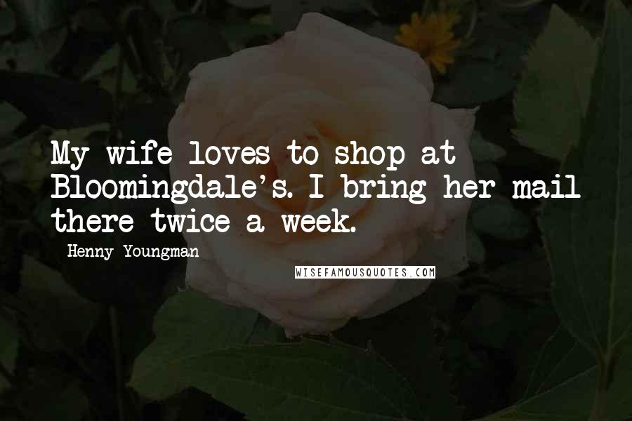 Henny Youngman Quotes: My wife loves to shop at Bloomingdale's. I bring her mail there twice a week.