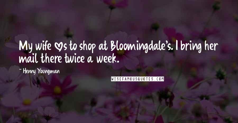 Henny Youngman Quotes: My wife loves to shop at Bloomingdale's. I bring her mail there twice a week.