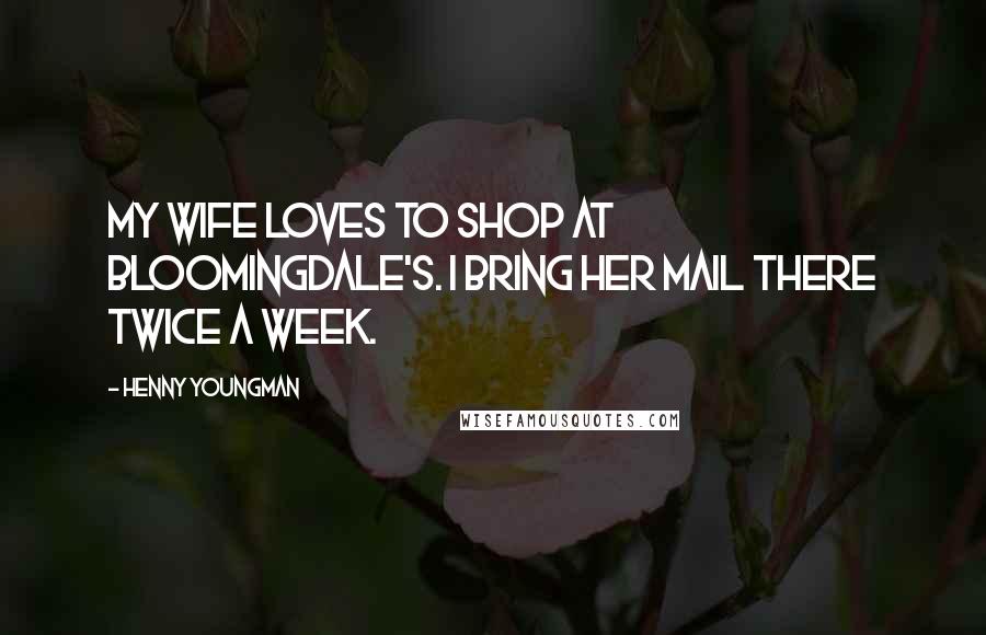 Henny Youngman Quotes: My wife loves to shop at Bloomingdale's. I bring her mail there twice a week.
