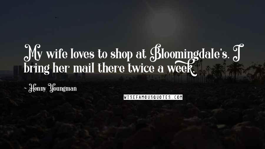 Henny Youngman Quotes: My wife loves to shop at Bloomingdale's. I bring her mail there twice a week.