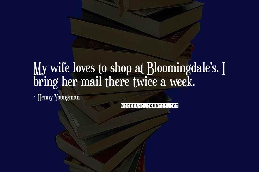 Henny Youngman Quotes: My wife loves to shop at Bloomingdale's. I bring her mail there twice a week.