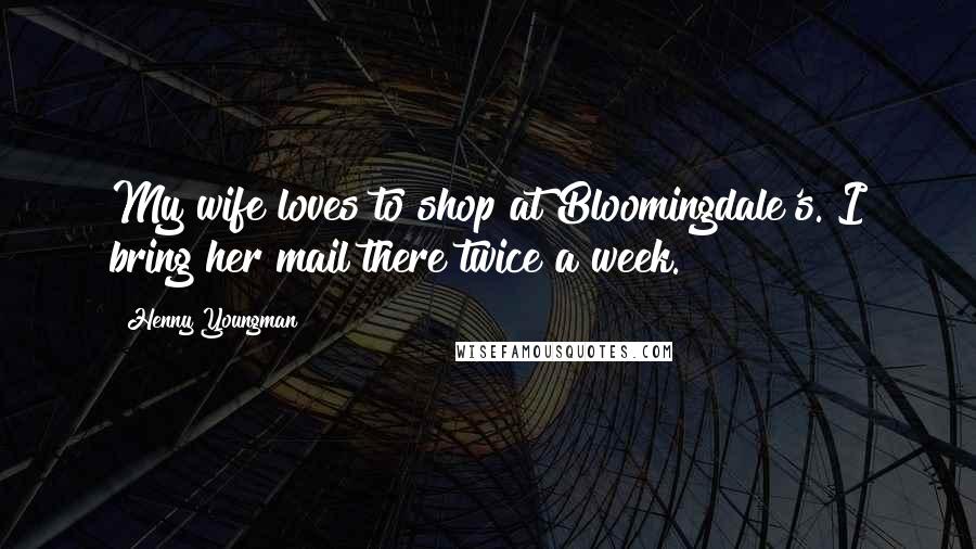 Henny Youngman Quotes: My wife loves to shop at Bloomingdale's. I bring her mail there twice a week.