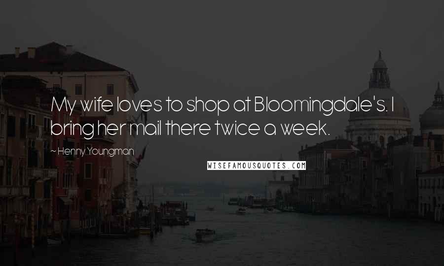 Henny Youngman Quotes: My wife loves to shop at Bloomingdale's. I bring her mail there twice a week.