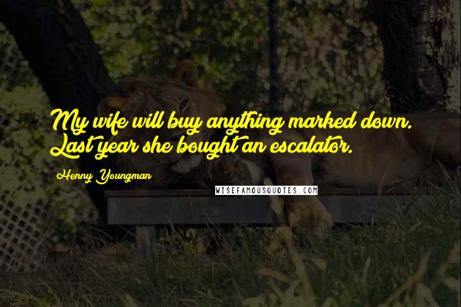 Henny Youngman Quotes: My wife will buy anything marked down. Last year she bought an escalator.