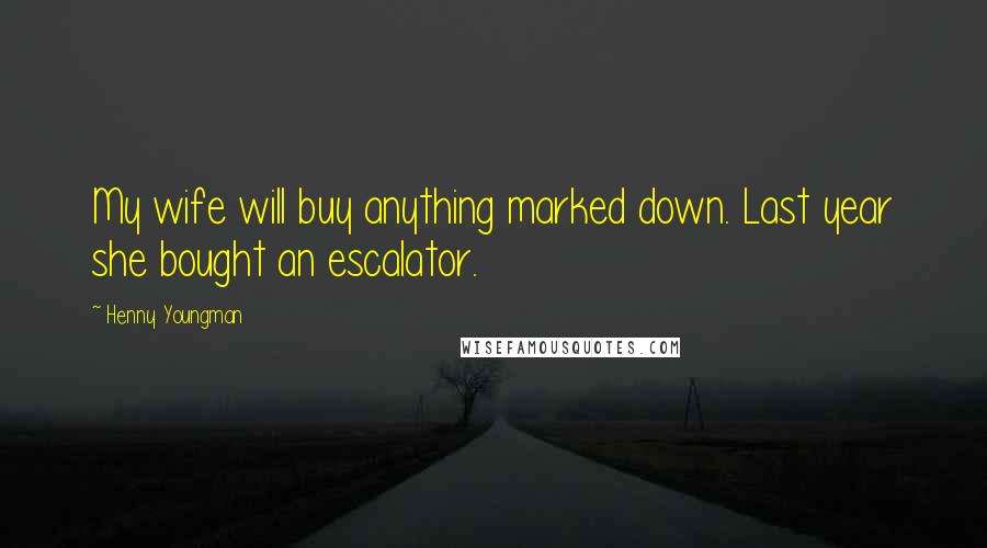 Henny Youngman Quotes: My wife will buy anything marked down. Last year she bought an escalator.